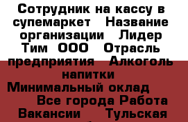 Сотрудник на кассу в супемаркет › Название организации ­ Лидер Тим, ООО › Отрасль предприятия ­ Алкоголь, напитки › Минимальный оклад ­ 36 000 - Все города Работа » Вакансии   . Тульская обл.